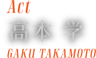 [Actor] 高本 学 (GAKU TAKAMOTO)